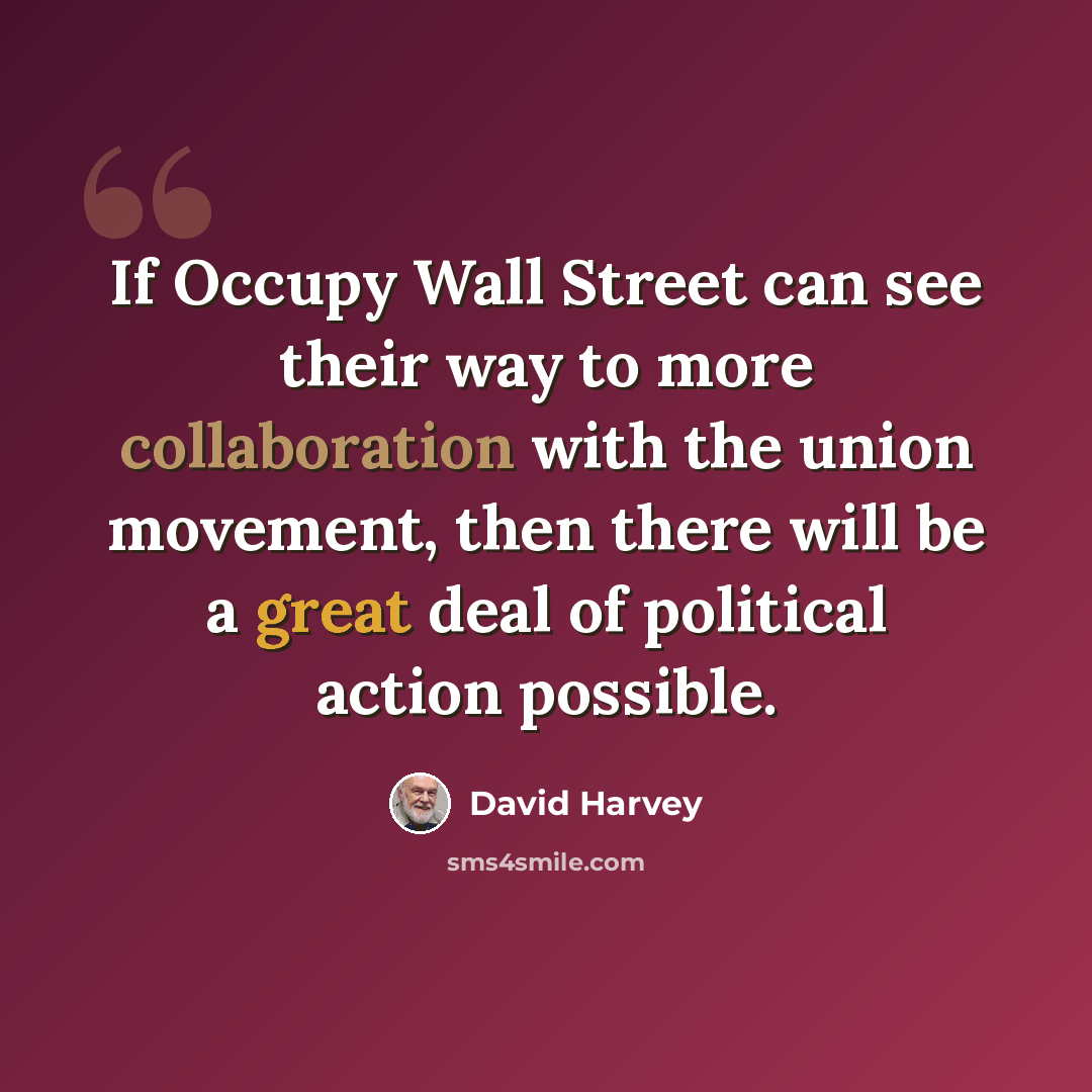 “If Occupy Wall Street can see their way to more collaboration with the union movement, then there will be a great deal of political action possible.” quote by David Harvey
