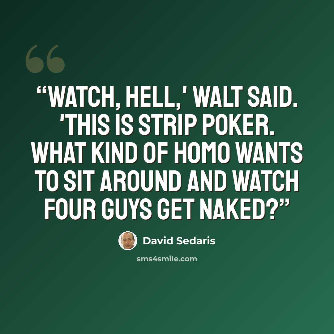“Watch, hell,' Walt said. 'This is strip poker. What kind of homo wants to sit around and watch four guys get naked?” quote by David Sedaris