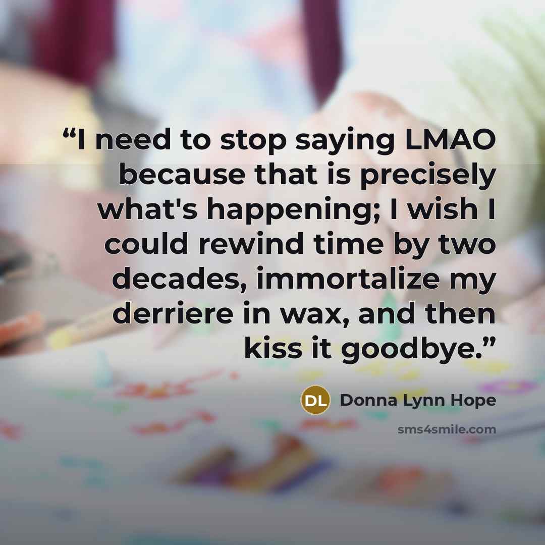 “I need to stop saying LMAO because that is precisely what's happening; I wish I could rewind time by two decades, immortalize my derriere in wax, and then kiss it goodbye.” quote by Donna Lynn Hope
