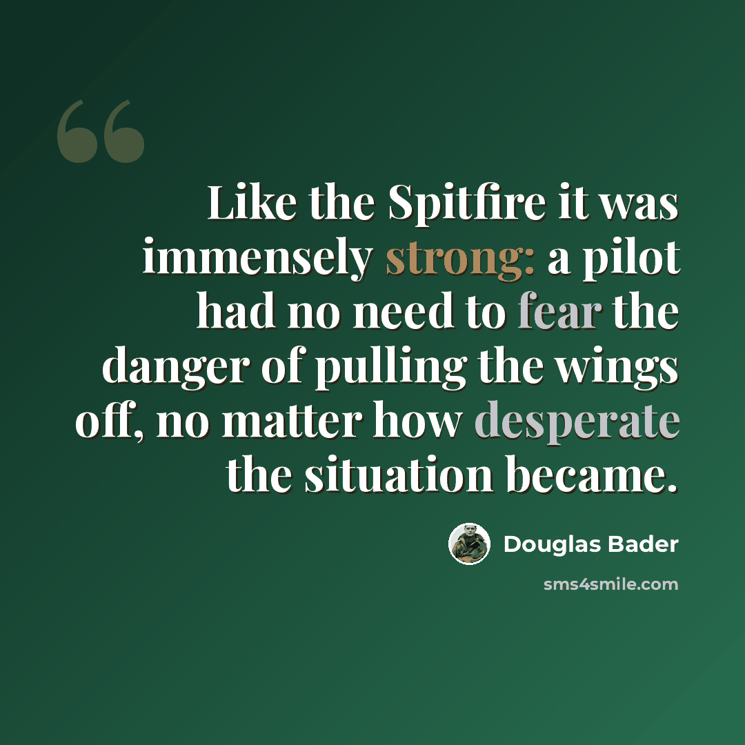 “Like the Spitfire it was immensely strong: a pilot had no need to fear the danger of pulling the wings off, no matter how desperate the situation became.” quote by Douglas Bader