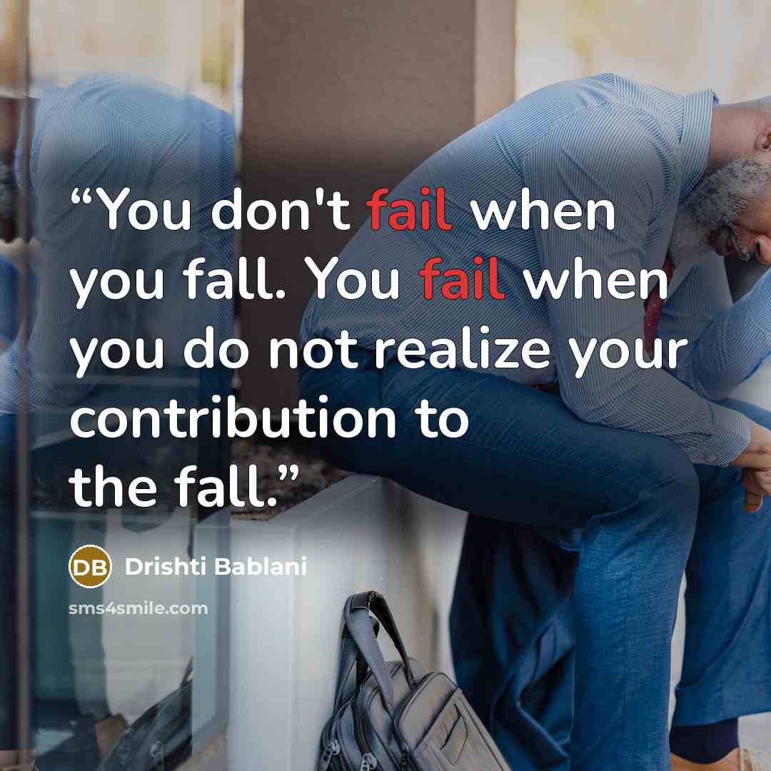 “You don't fail when you fall. You fail when you do not realize your contribution to the fall.” quote by Drishti Bablani