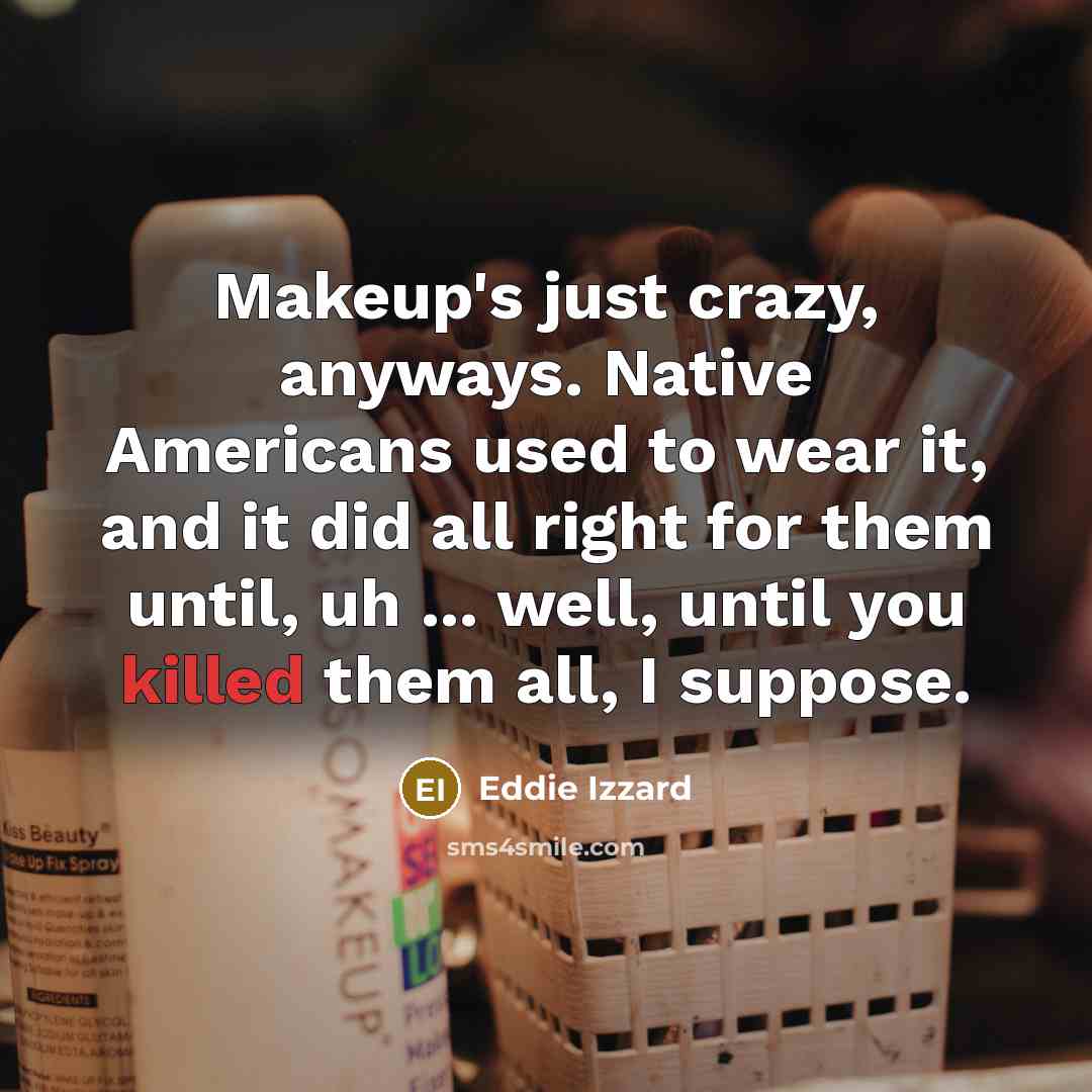 “Makeup's just crazy, anyways. Native Americans used to wear it, and it did all right for them until, uh ... well, until you killed them all, I suppose.” quote by Eddie Izzard