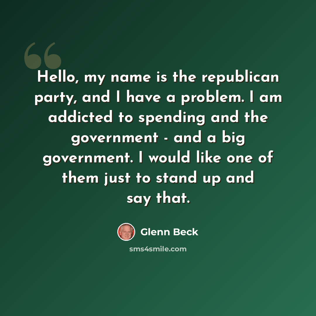 “Hello, my name is the republican party, and I have a problem. I am addicted to spending and the government - and a big government. I would like one of them just to stand up and say that.” quote by Glenn Beck