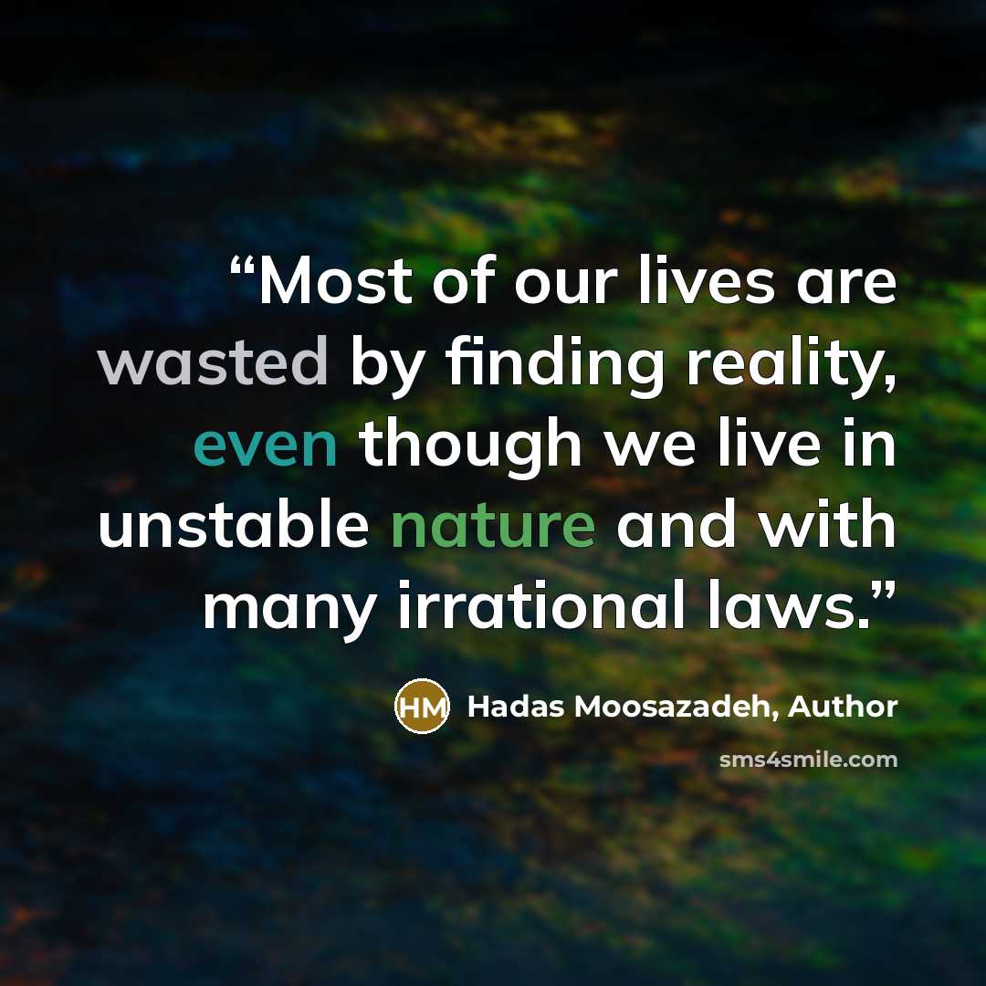 “Most of our lives are wasted by finding reality, even though we live in unstable nature and with many irrational laws.” quote by Hadas Moosazadeh, Author