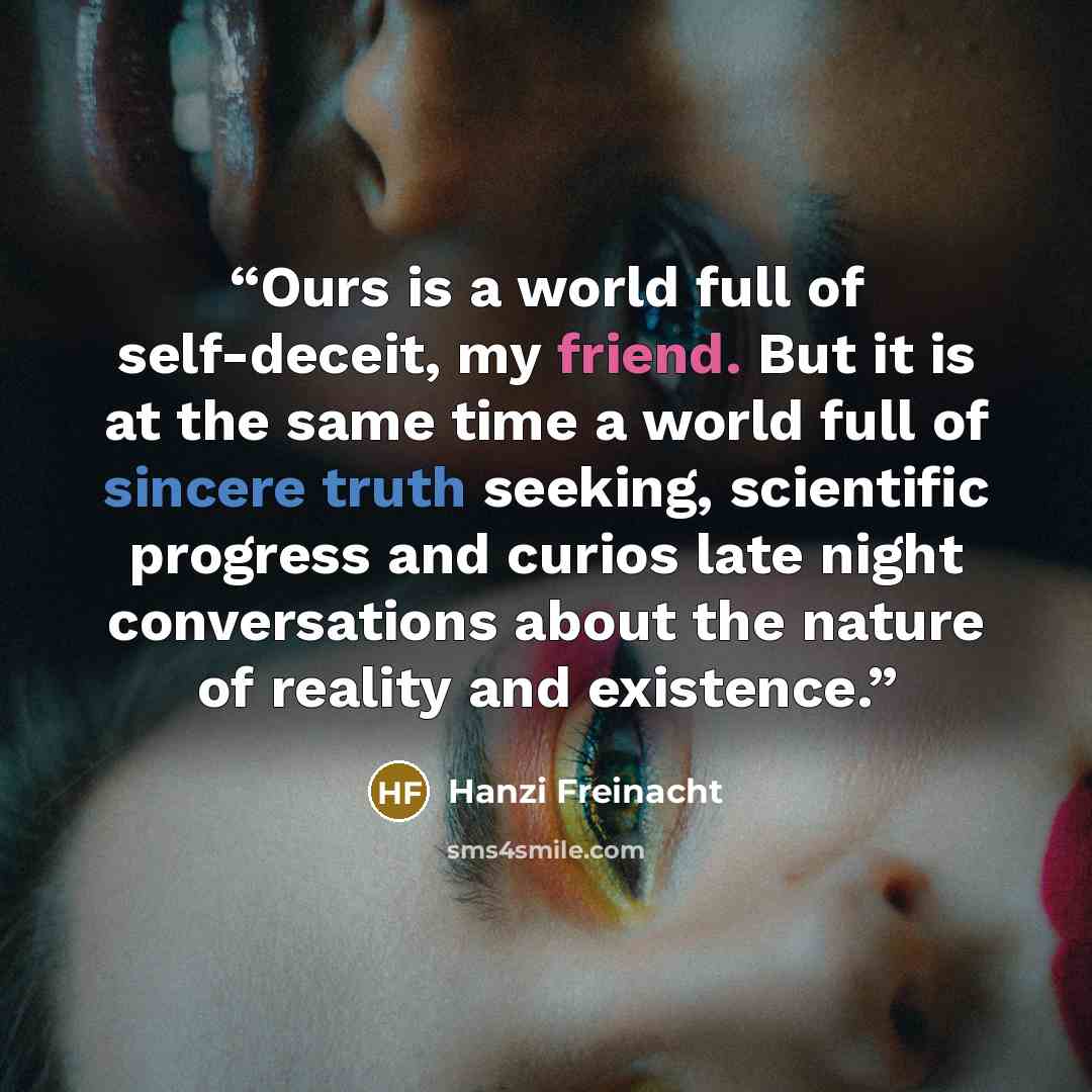 “Ours is a world full of self-deceit, my friend. But it is at the same time a world full of sincere truth seeking, scientific progress and curios late night conversations about the nature of reality and existence.” quote by Hanzi Freinacht