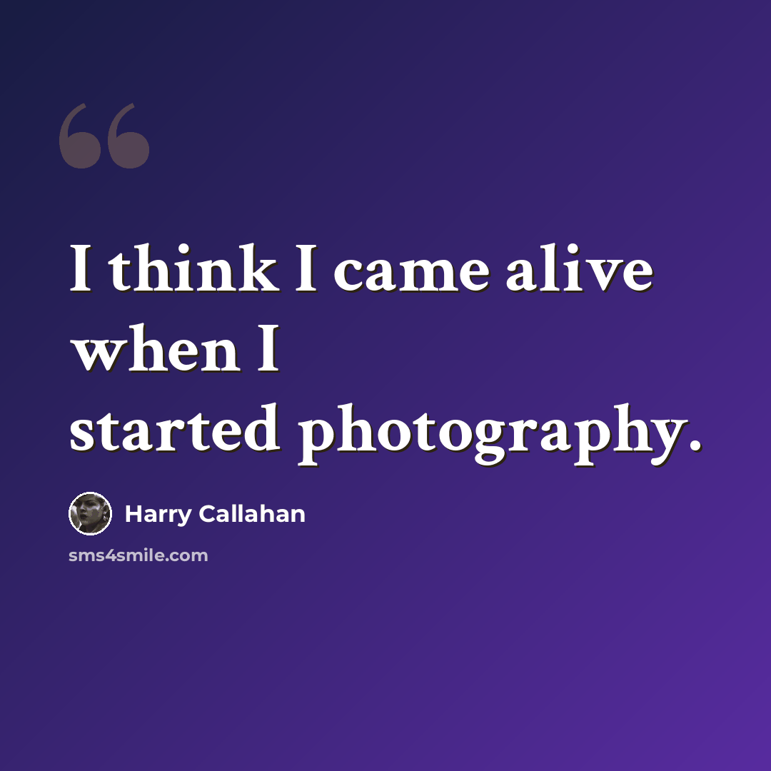 “I think I came alive when I started photography.” quote by Harry Callahan