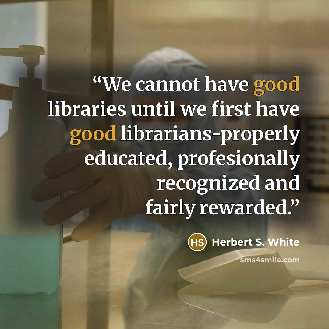 “We cannot have good libraries until we first have good librarians-properly educated, profesionally recognized and fairly rewarded.” quote by Herbert S. White