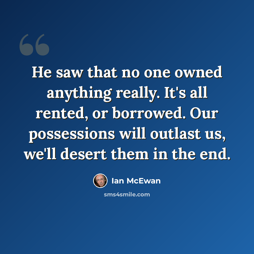 “He saw that no one owned anything really. It's all rented, or borrowed. Our possessions will outlast us, we'll desert them in the end.” quote by Ian Mcewan