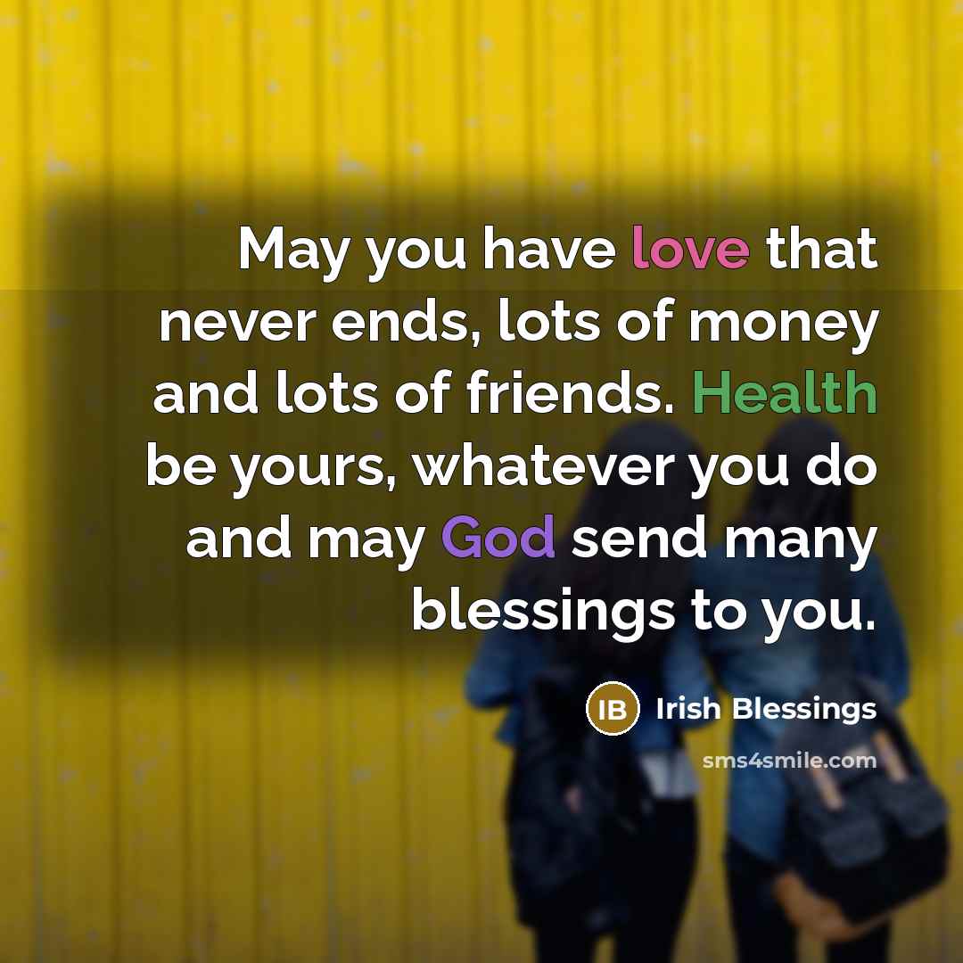 “May you have love that never ends, lots of money and lots of friends. Health be yours, whatever you do and may God send many blessings to you.” quote by Irish Blessings