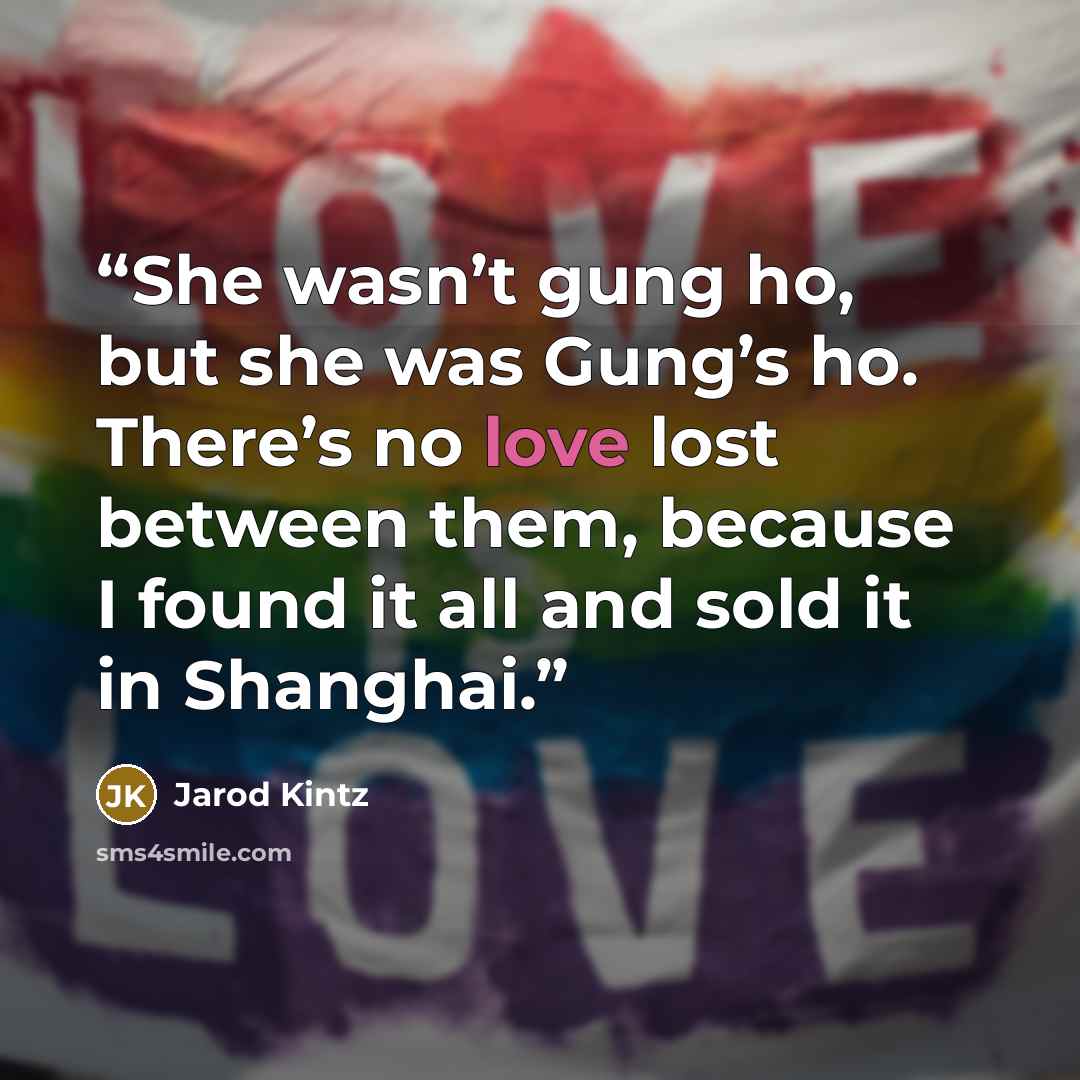 “She wasn’t gung ho, but she was Gung’s ho. There’s no love lost between them, because I found it all and sold it in Shanghai.” quote by Jarod Kintz