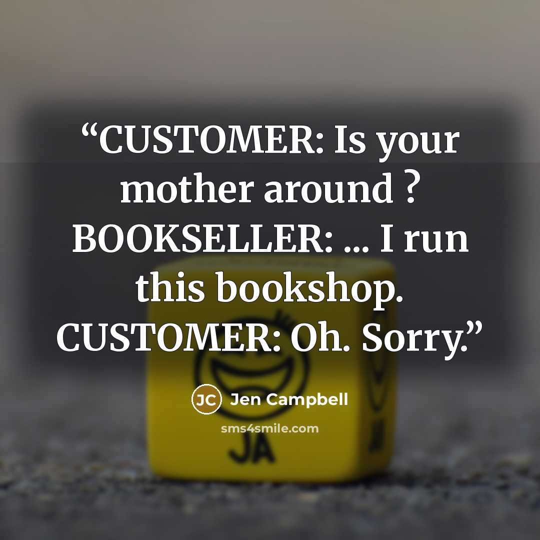 “CUSTOMER: Is your mother around ? BOOKSELLER: ... I run this bookshop. CUSTOMER: Oh. Sorry.” quote by Jen Campbell