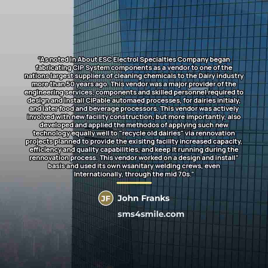 “As noted in About ESC Electrol Specialties Company began fabricating CIP System components as a vendor to one of the nations largest suppliers of cleaning chemicals to the Dairy industry more than 50 years ago. This vendor was a major provider of the engineering services, components and skilled…” quote by John Franks
