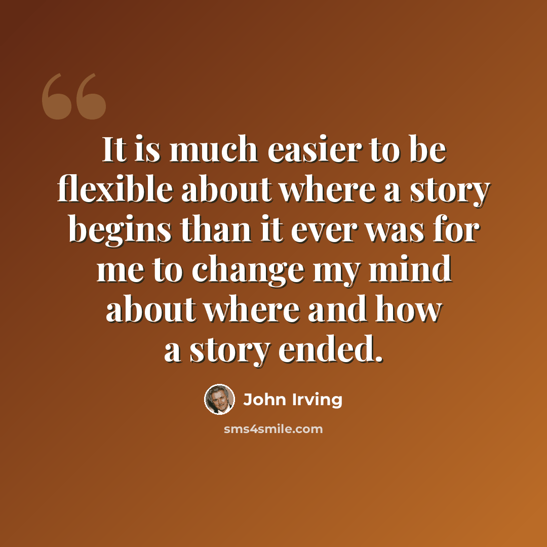 “It is much easier to be flexible about where a story begins than it ever was for me to change my mind about where and how a story ended.” quote by John Irving