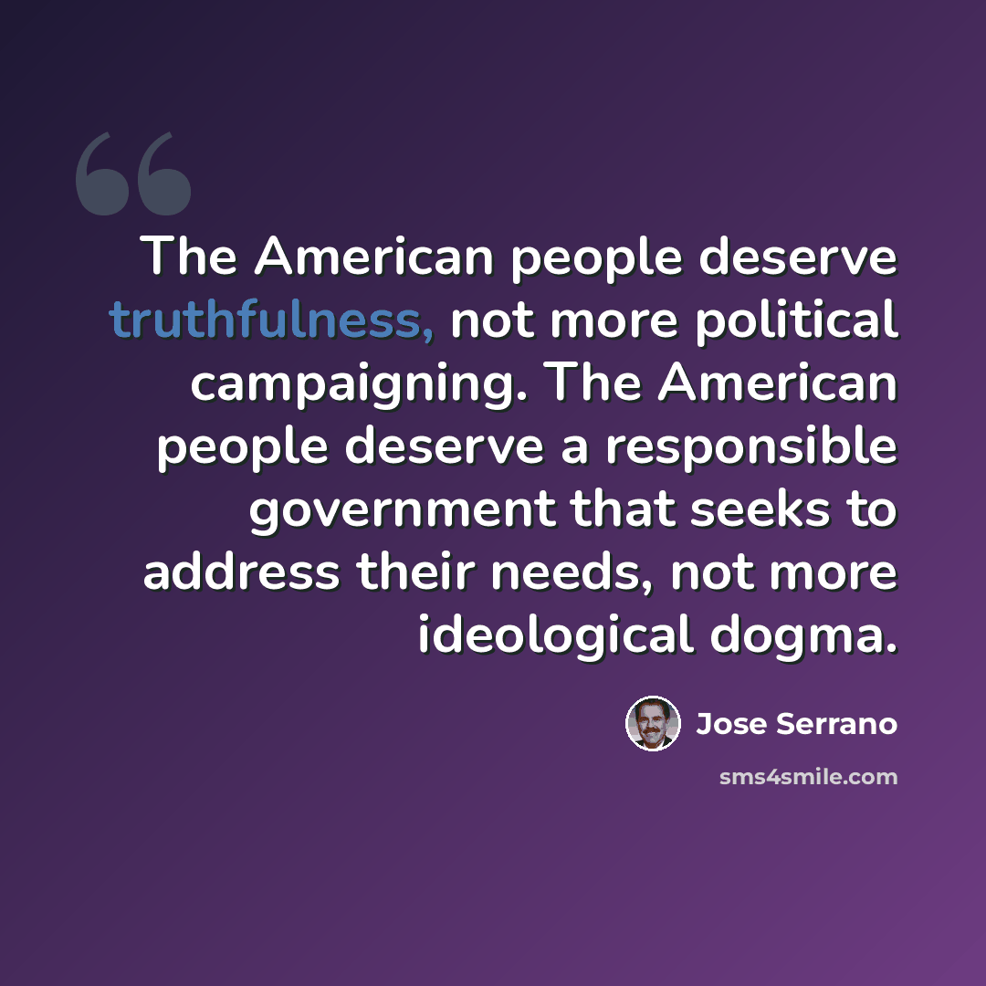 “The American people deserve truthfulness, not more political campaigning. The American people deserve a responsible government that seeks to address their needs, not more ideological dogma.” quote by Jose Serrano
