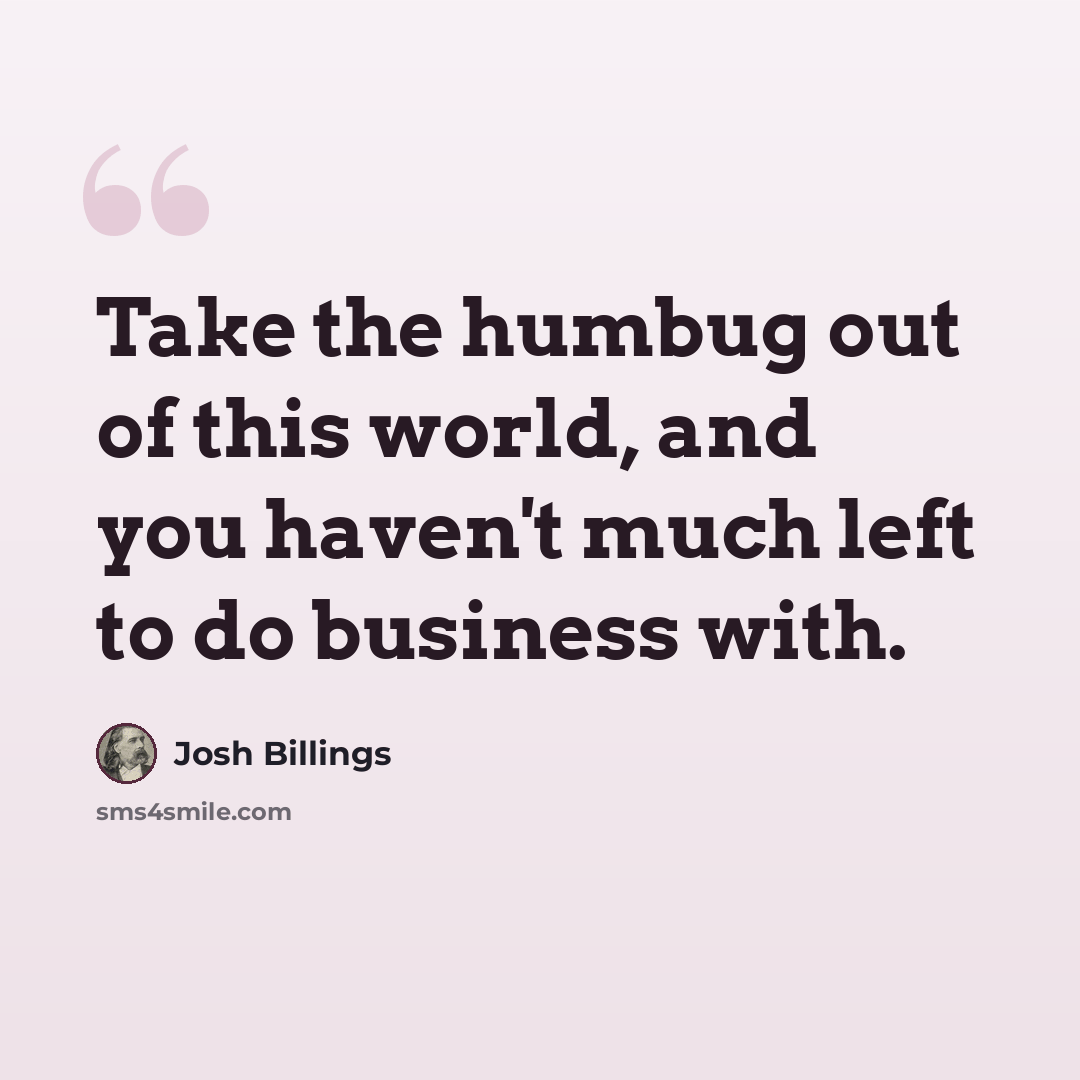 “Take the humbug out of this world, and you haven't much left to do business with.” quote by Josh Billings