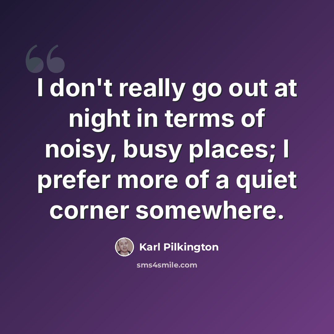 “I don't really go out at night in terms of noisy, busy places; I prefer more of a quiet corner somewhere.” quote by Karl Pilkington