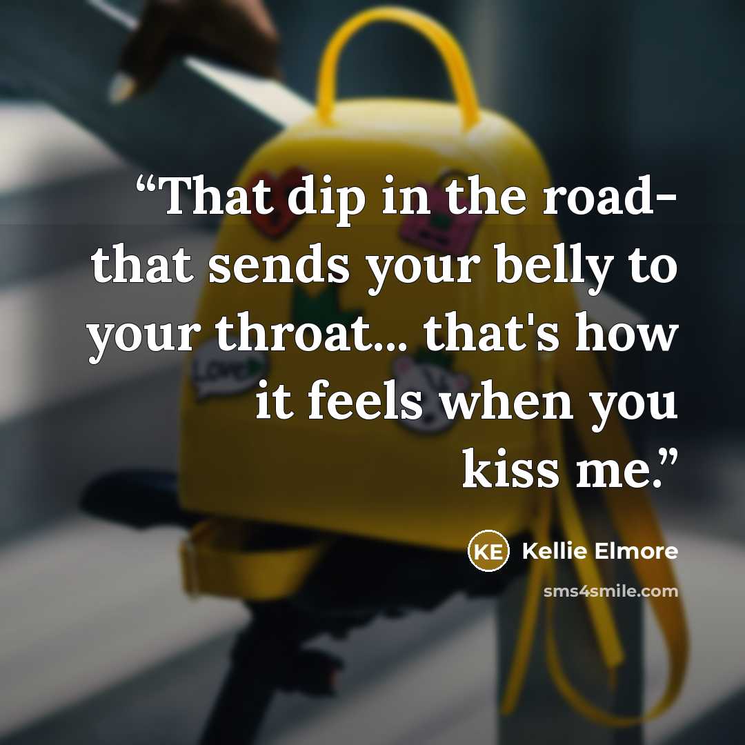 “That dip in the road- that sends your belly to your throat... that's how it feels when you kiss me.” quote by Kellie Elmore