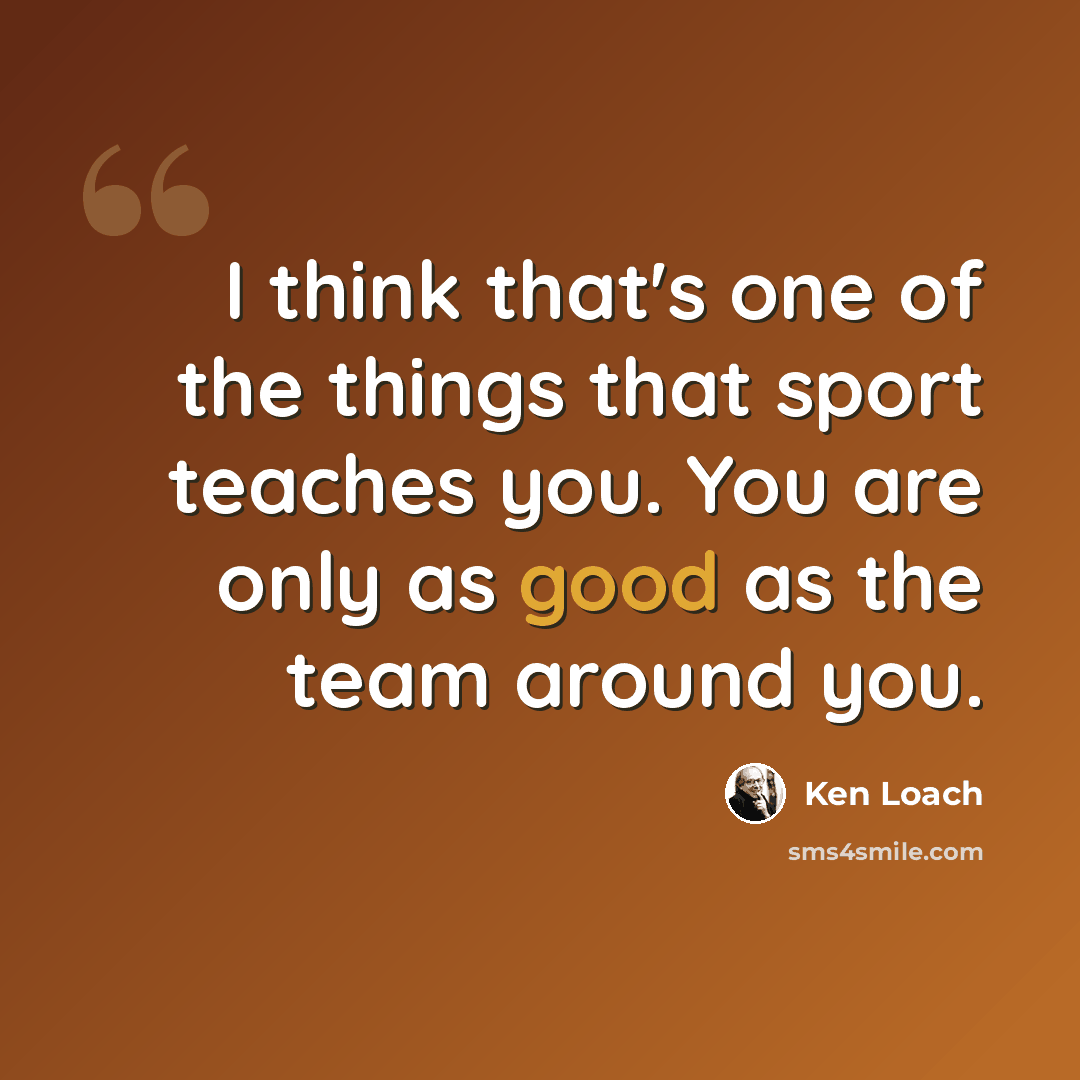 “I think that's one of the things that sport teaches you. You are only as good as the team around you.” quote by Ken Loach