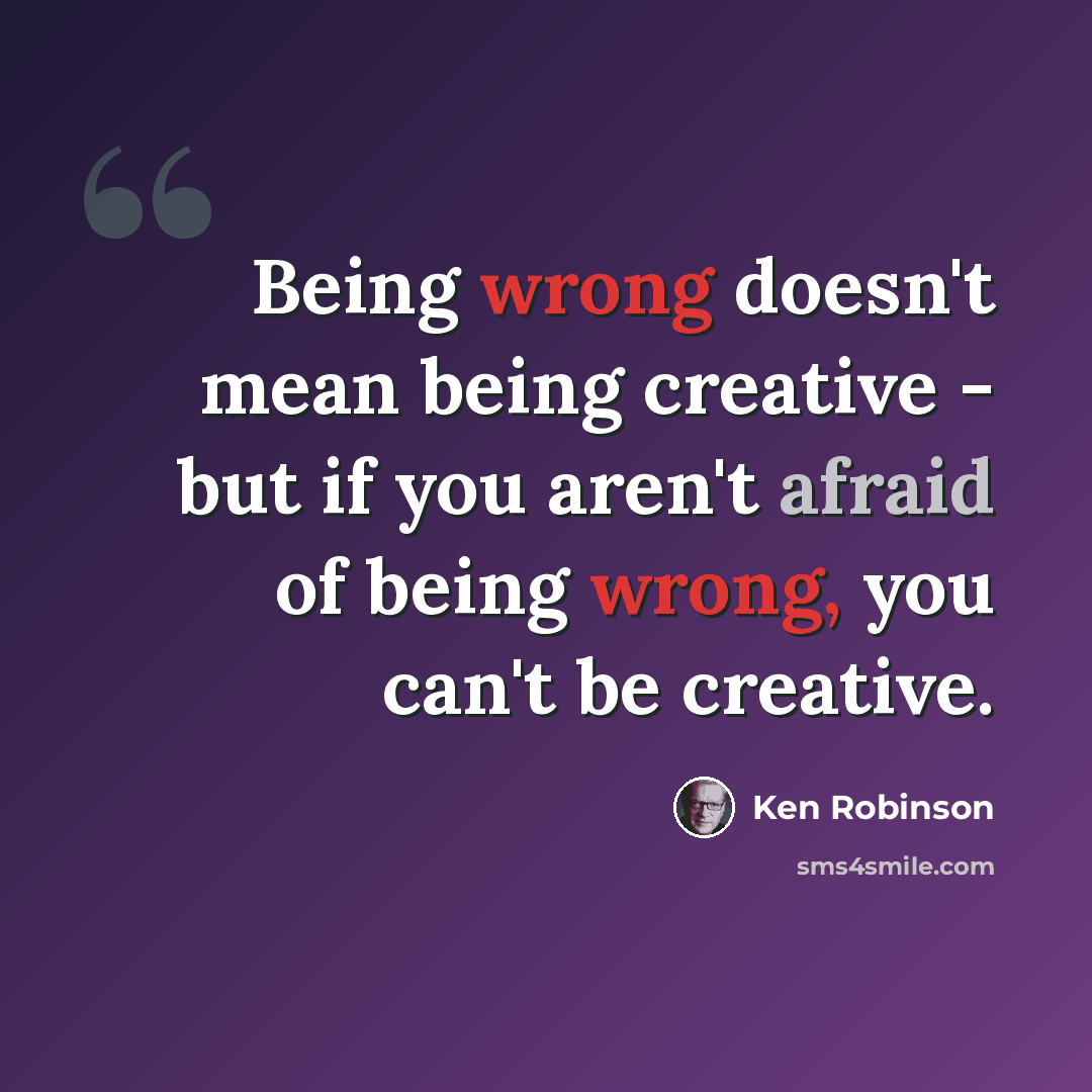 “Being wrong doesn't mean being creative - but if you aren't afraid of being wrong, you can't be creative.” quote by Ken Robinson