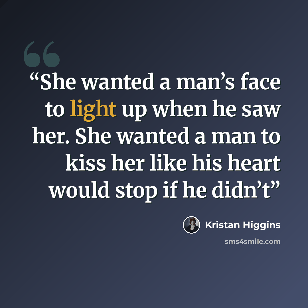 “She wanted a man’s face to light up when he saw her. She wanted a man to kiss her like his heart would stop if he didn’t” quote by Kristan Higgins