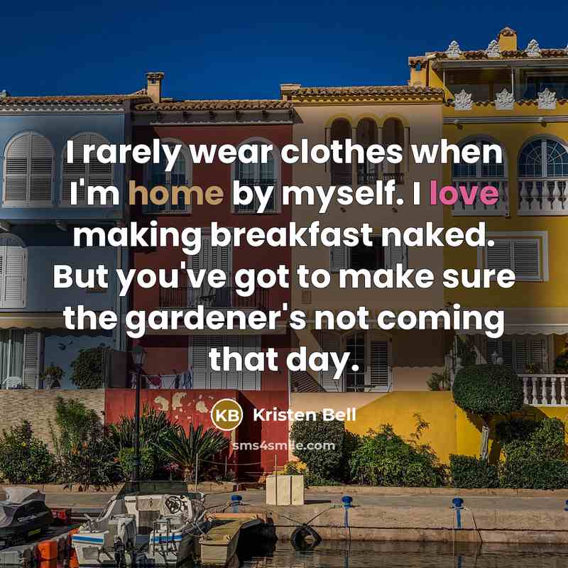 “I rarely wear clothes when I'm home by myself. I love making breakfast naked. But you've got to make sure the gardener's not coming that day.” quote by Kristen Bell