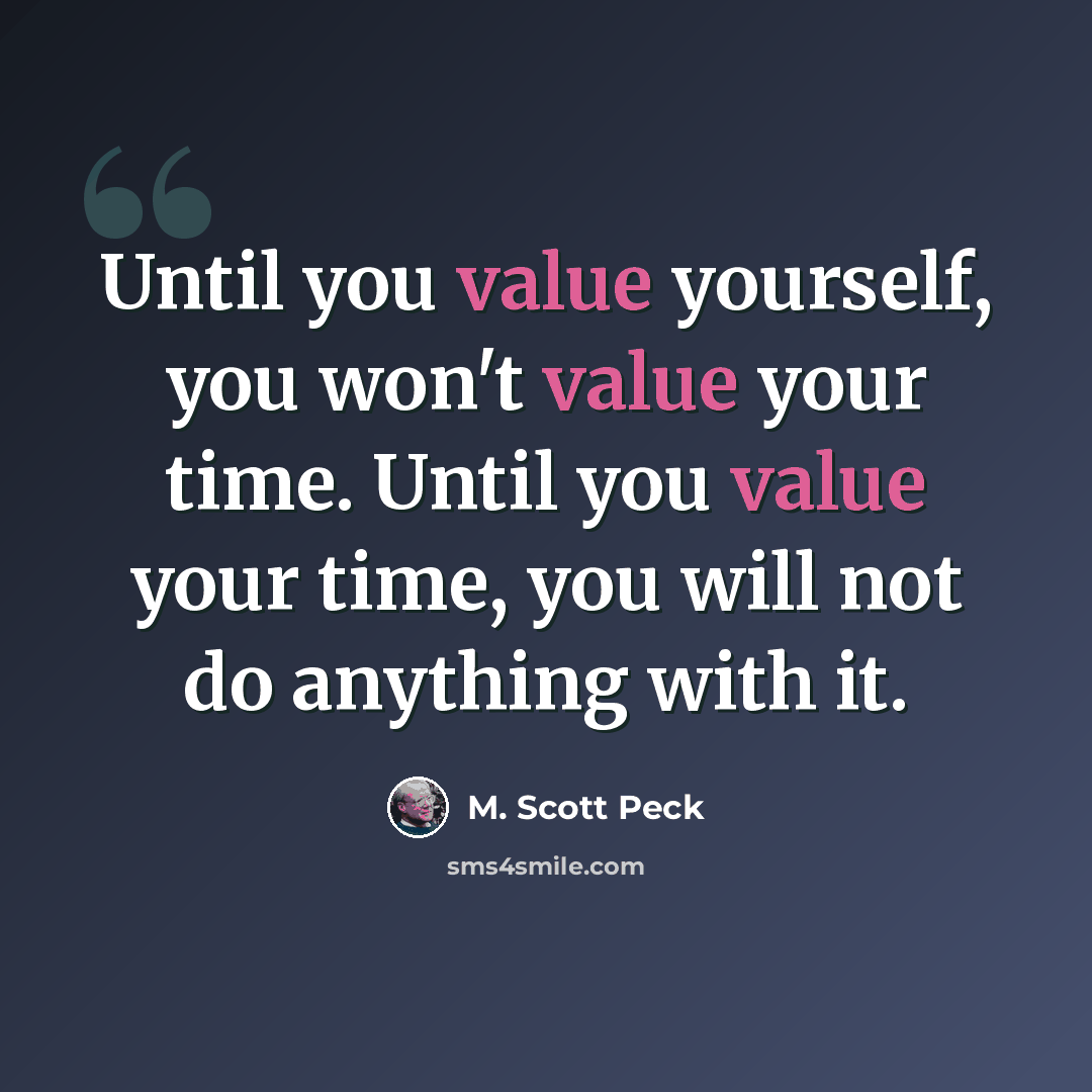 “Until you value yourself, you won't value your time. Until you value your time, you will not do anything with it.” quote by M. Scott Peck