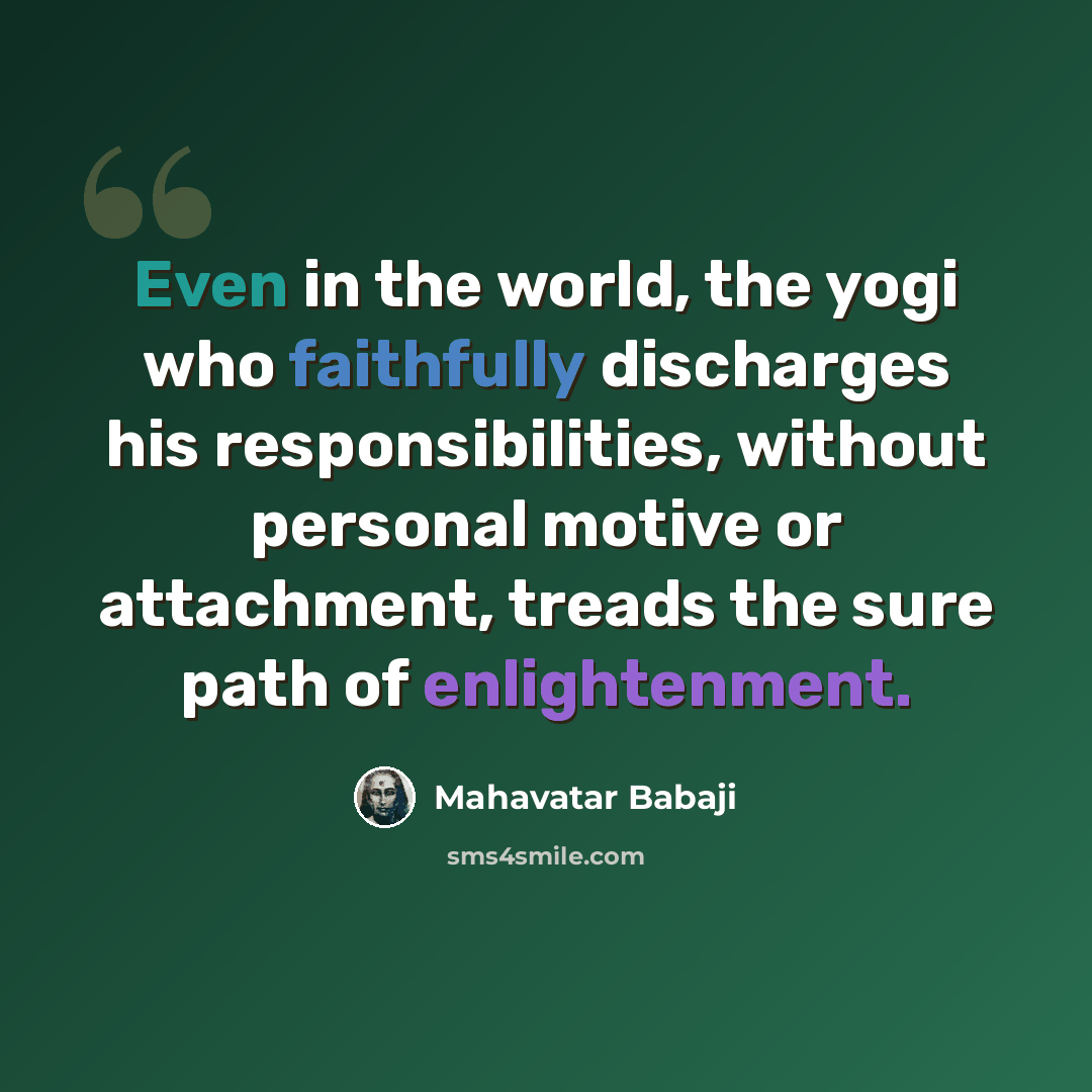 “Even in the world, the yogi who faithfully discharges his responsibilities, without personal motive or attachment, treads the sure path of enlightenment.” quote by Mahavatar Babaji