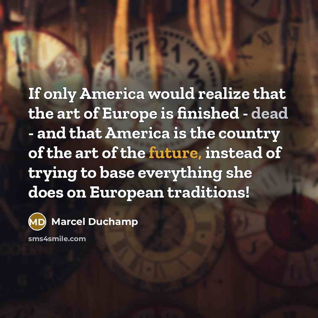 “If only America would realize that the art of Europe is finished - dead - and that America is the country of the art of the future, instead of trying to base everything she does on European traditions!” quote by Marcel Duchamp