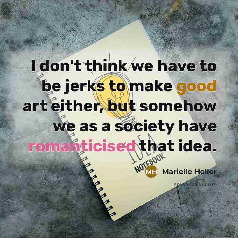 “I don't think we have to be jerks to make good art either, but somehow we as a society have romanticised that idea.” quote by Marielle Heller