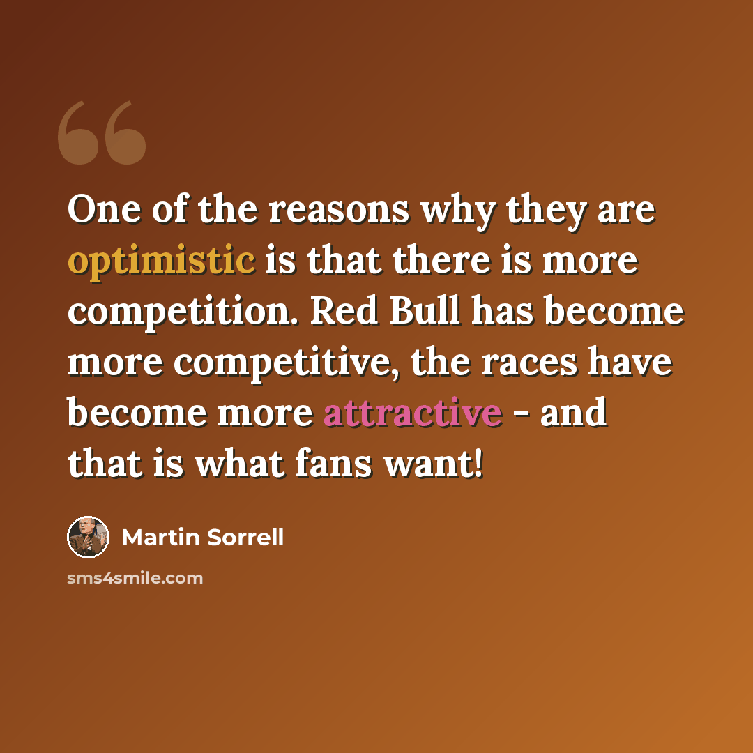 “One of the reasons why they are optimistic is that there is more competition. Red Bull has become more competitive, the races have become more attractive - and that is what fans want!” quote by Martin Sorrell