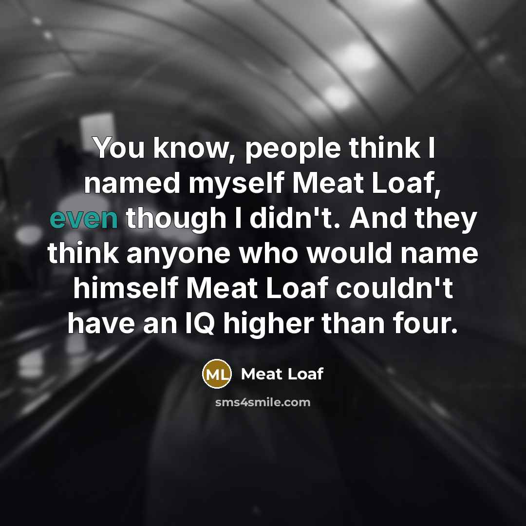 “You know, people think I named myself Meat Loaf, even though I didn't. And they think anyone who would name himself Meat Loaf couldn't have an IQ higher than four.” quote by Meat Loaf