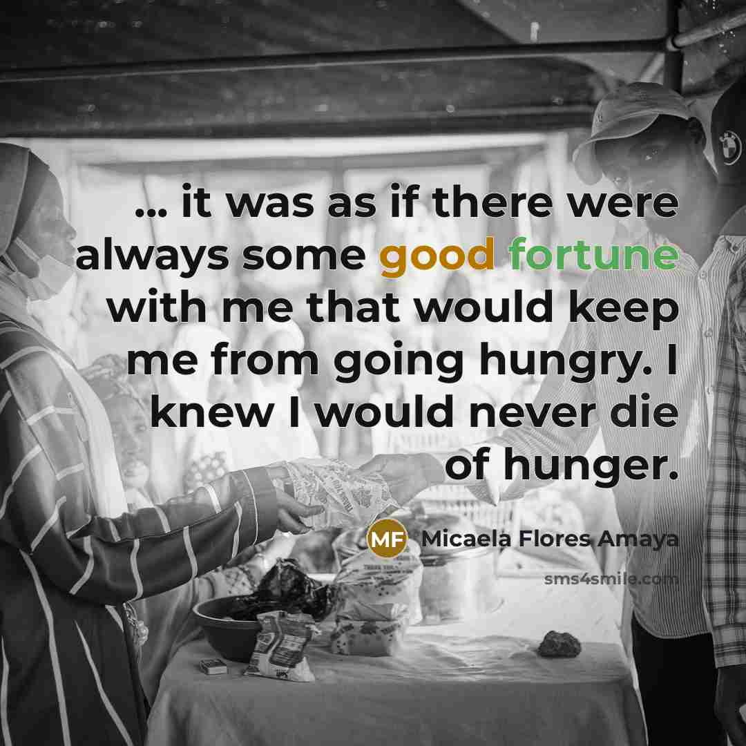 “... it was as if there were always some good fortune with me that would keep me from going hungry. I knew I would never die of hunger.” quote by Micaela Flores Amaya