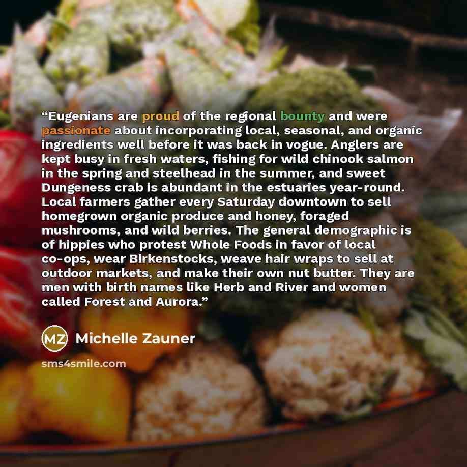 “Eugenians are proud of the regional bounty and were passionate about incorporating local, seasonal, and organic ingredients well before it was back in vogue. Anglers are kept busy in fresh waters, fishing for wild chinook salmon in the spring and steelhead in the summer, and sweet Dungeness crab…” quote by Michelle Zauner