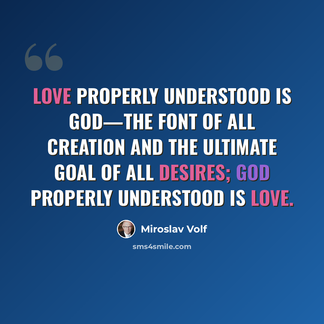 “Love properly understood is God—the font of all creation and the ultimate goal of all desires; God properly understood is love.” quote by Miroslav Volf