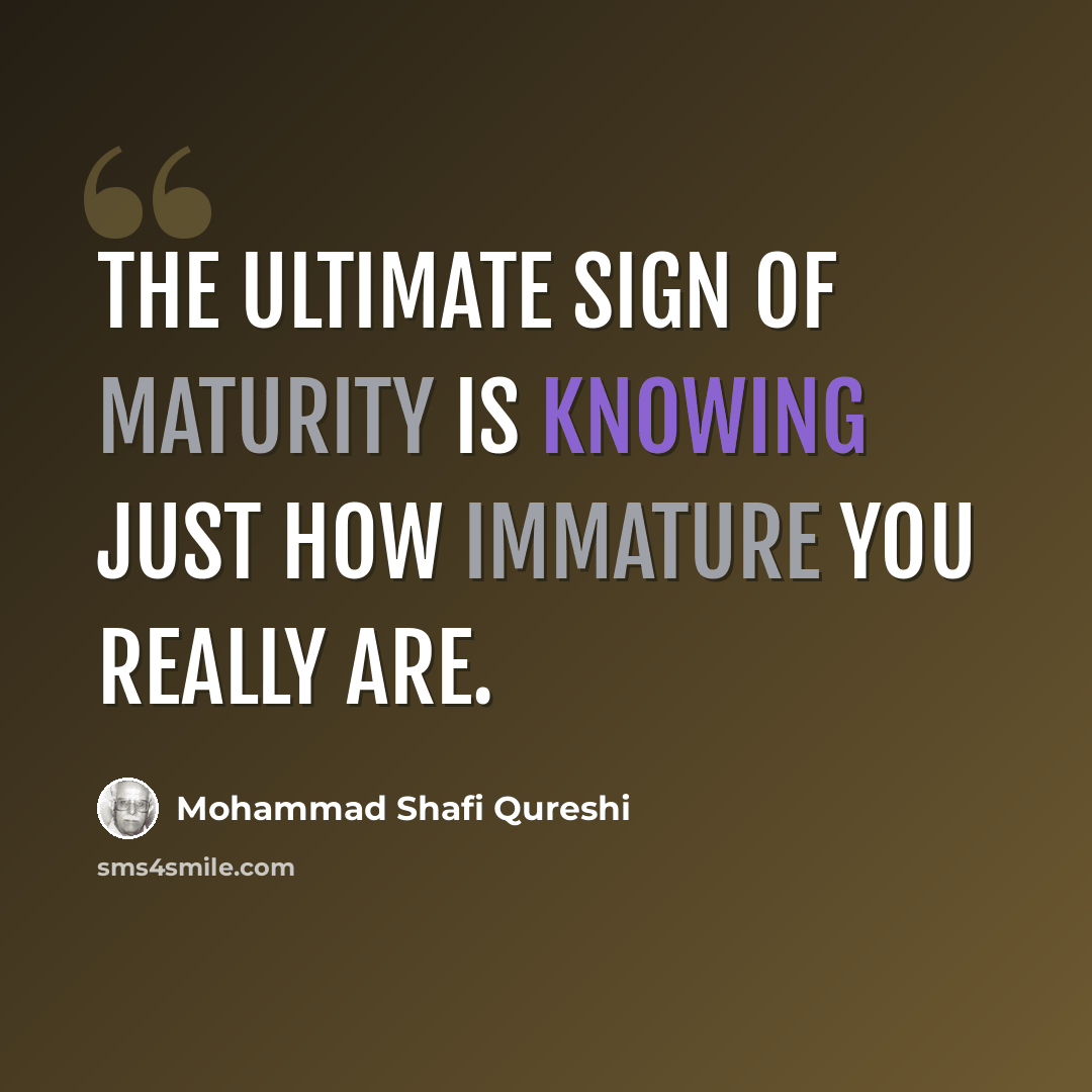 “The ultimate sign of maturity is knowing just how immature you really are.” quote by Mohammad Shafi Qureshi