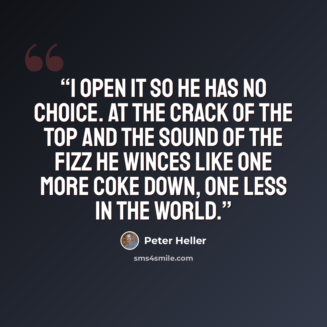 “I open it so he has no choice. At the crack of the top and the sound of the fizz he winces like one more Coke down, one less in the world.” quote by Peter Heller