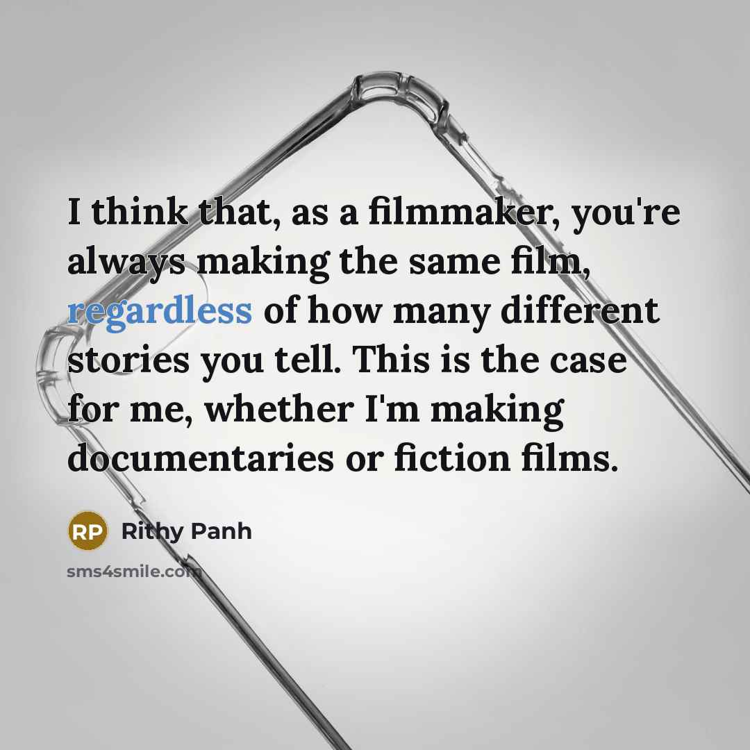 “I think that, as a filmmaker, you're always making the same film, regardless of how many different stories you tell. This is the case for me, whether I'm making documentaries or fiction films.” quote by Rithy Panh
