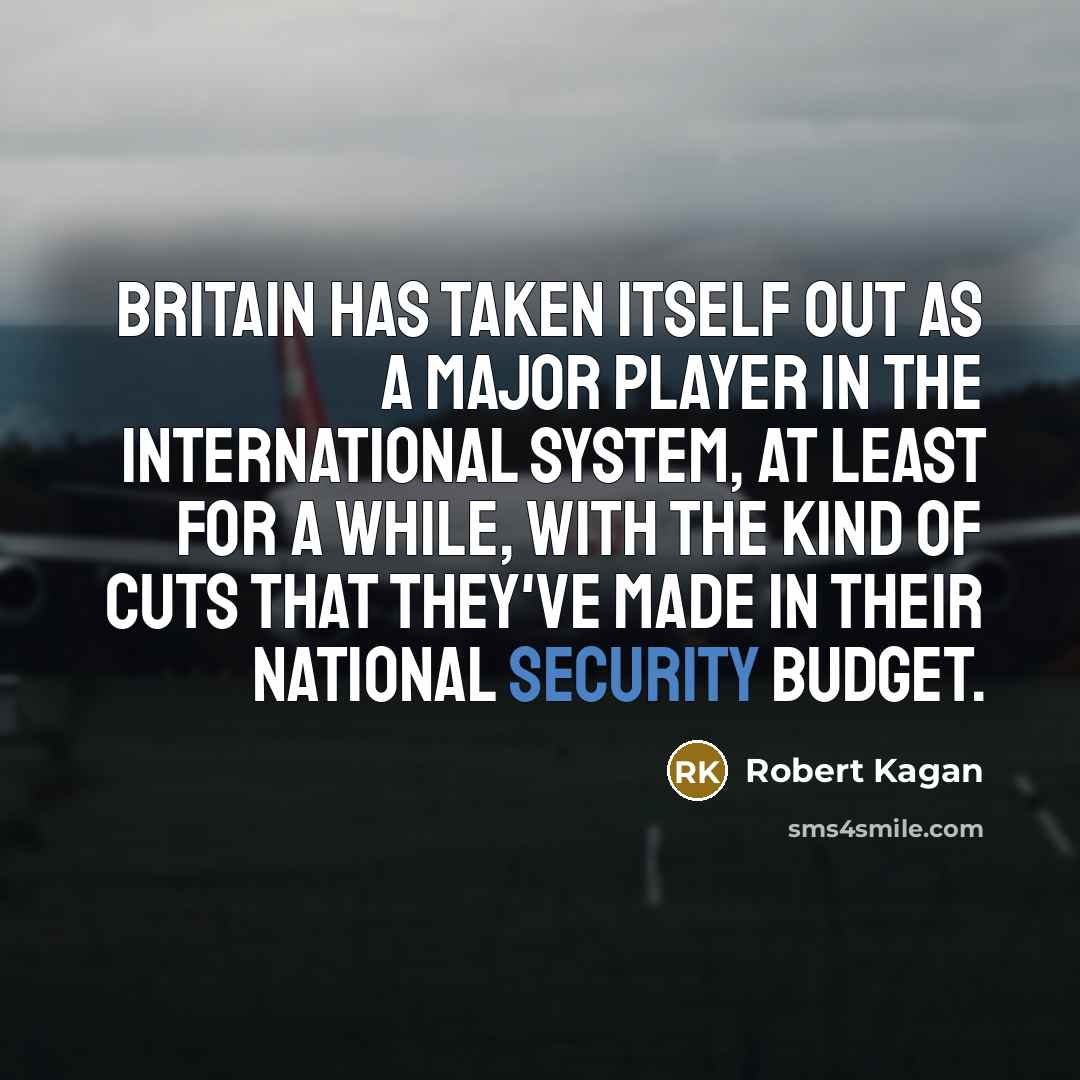 “Britain has taken itself out as a major player in the international system, at least for a while, with the kind of cuts that they've made in their national security budget.” quote by Robert Kagan