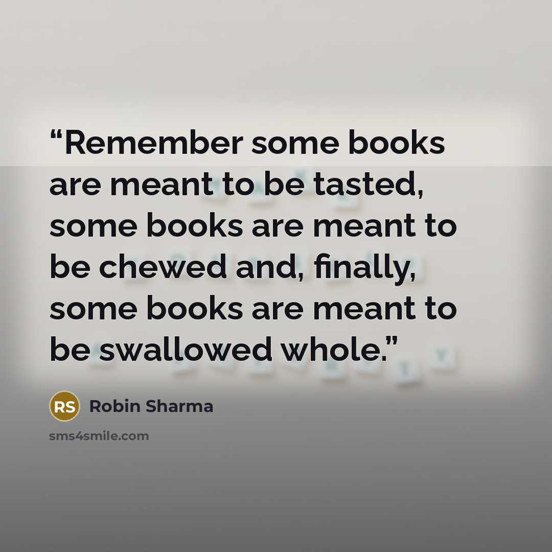 “Remember some books are meant to be tasted, some books are meant to be chewed and, finally, some books are meant to be swallowed whole.” quote by Robin Sharma