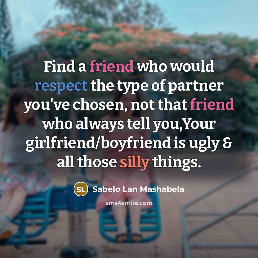 “Find a friend who would respect the type of partner you've chosen, not that friend who always tell you,Your girlfriend/boyfriend is ugly & all those silly things.” quote by Sabelo Lan Mashabela