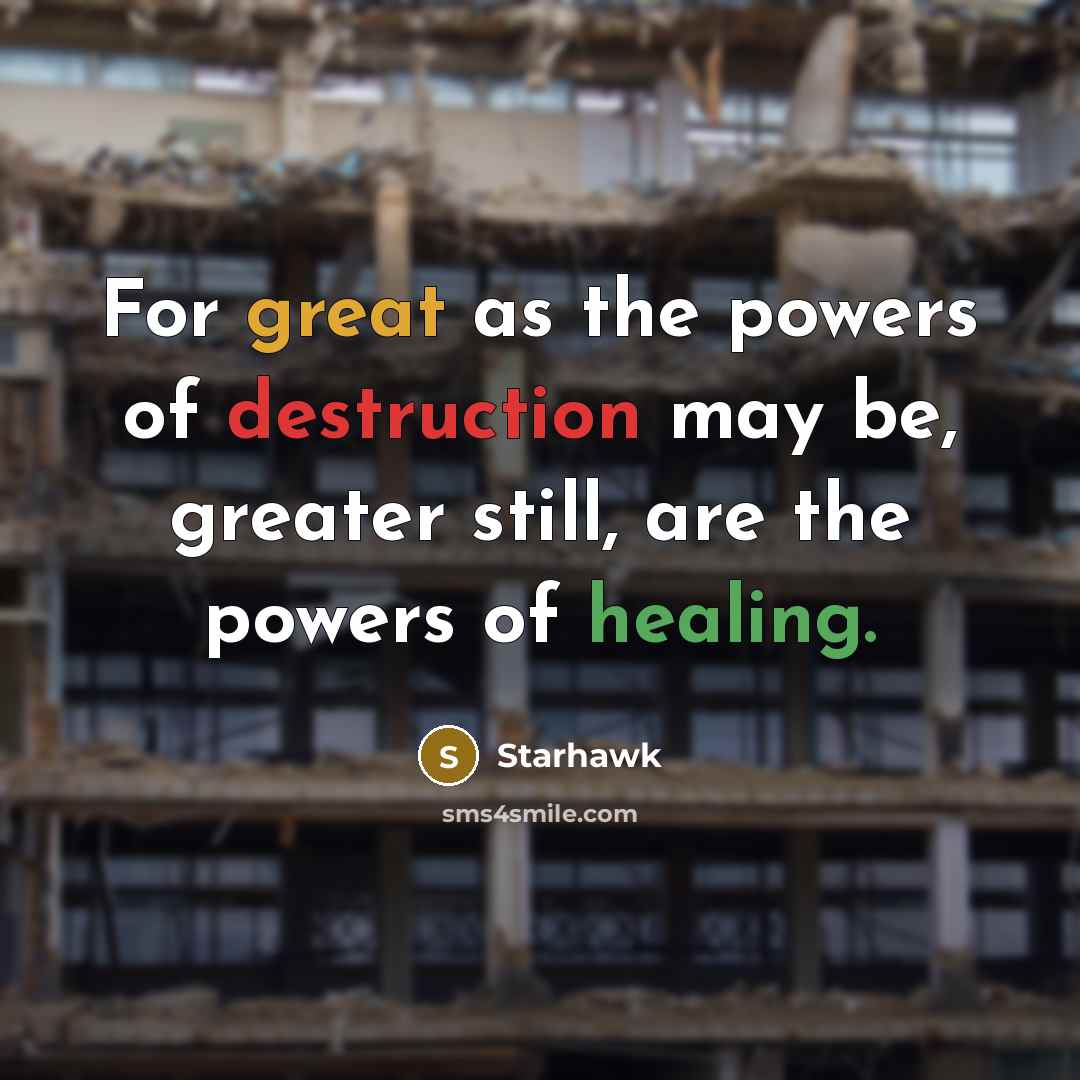 “For great as the powers of destruction may be, greater still, are the powers of healing.” quote by Starhawk