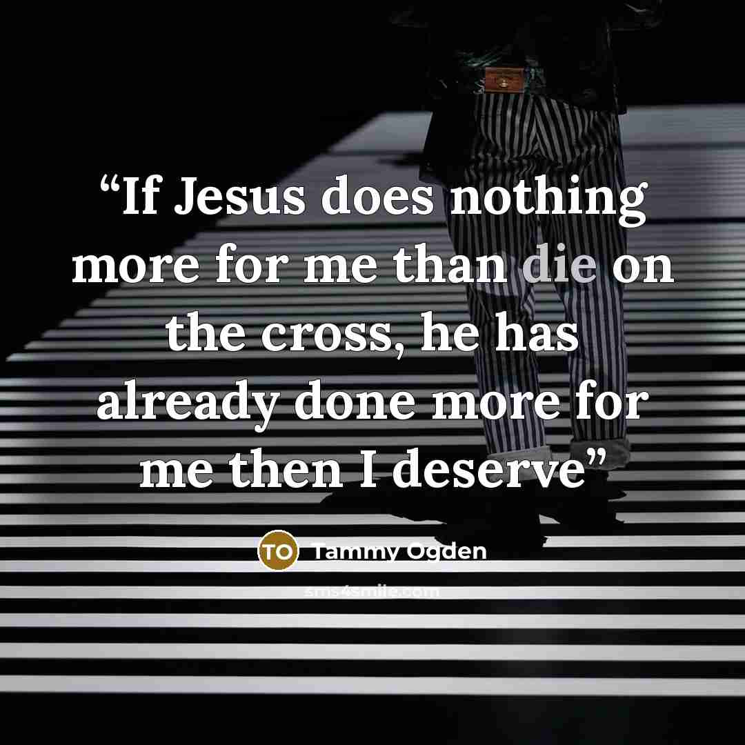 “If Jesus does nothing more for me than die on the cross, he has already done more for me then I deserve” quote by Tammy Ogden
