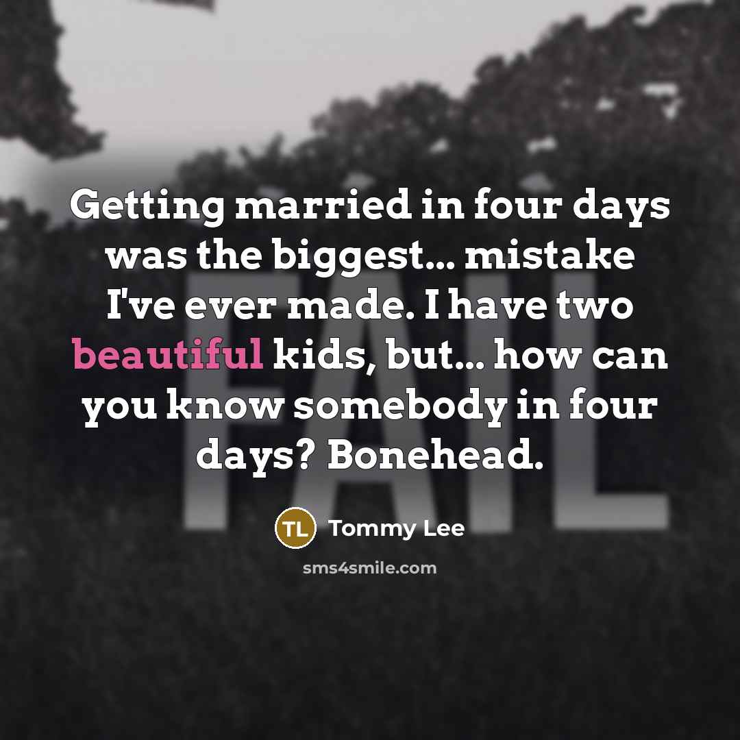 “Getting married in four days was the biggest... mistake I've ever made. I have two beautiful kids, but... how can you know somebody in four days? Bonehead.” quote by Tommy Lee