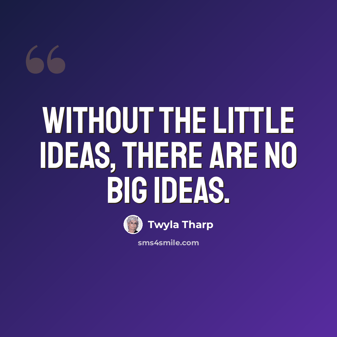 “Without the little ideas, there are no big ideas.” quote by Twyla Tharp