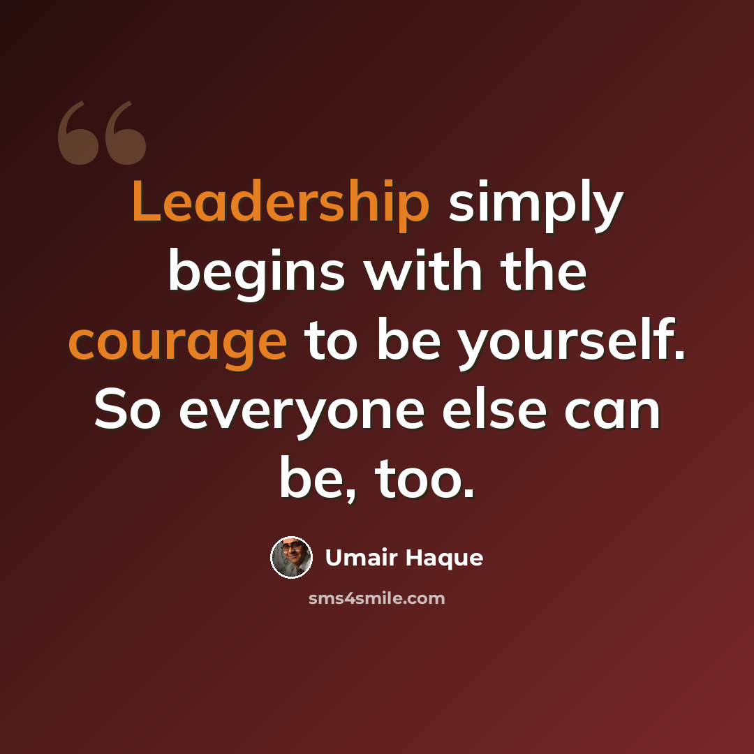 “Leadership simply begins with the courage to be yourself. So everyone else can be, too.” quote by Umair Haque