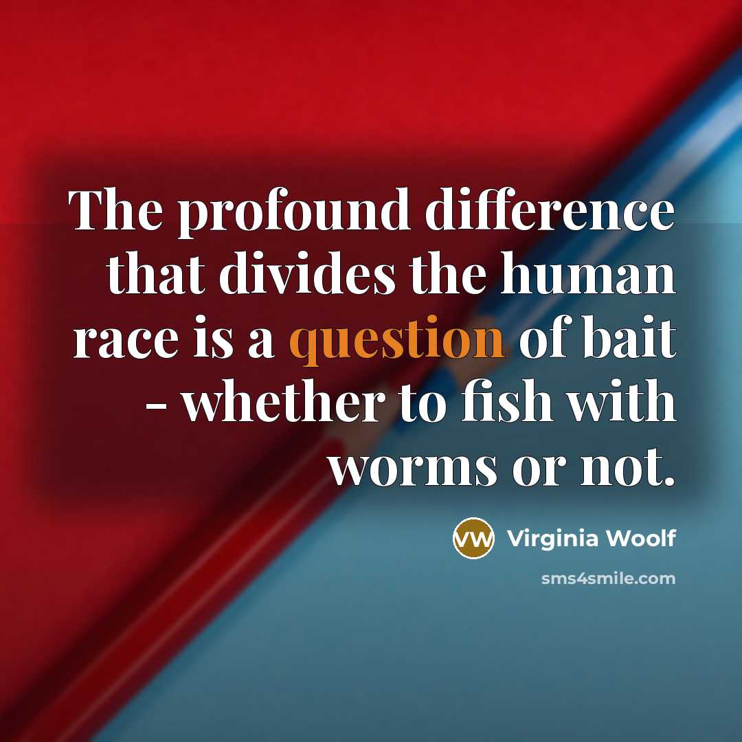 “The profound difference that divides the human race is a question of bait - whether to fish with worms or not.” quote by Virginia Woolf