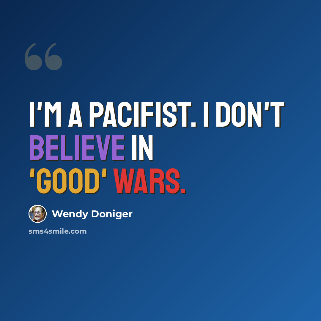 “I'm a pacifist. I don't believe in 'good' wars.” quote by Wendy Doniger