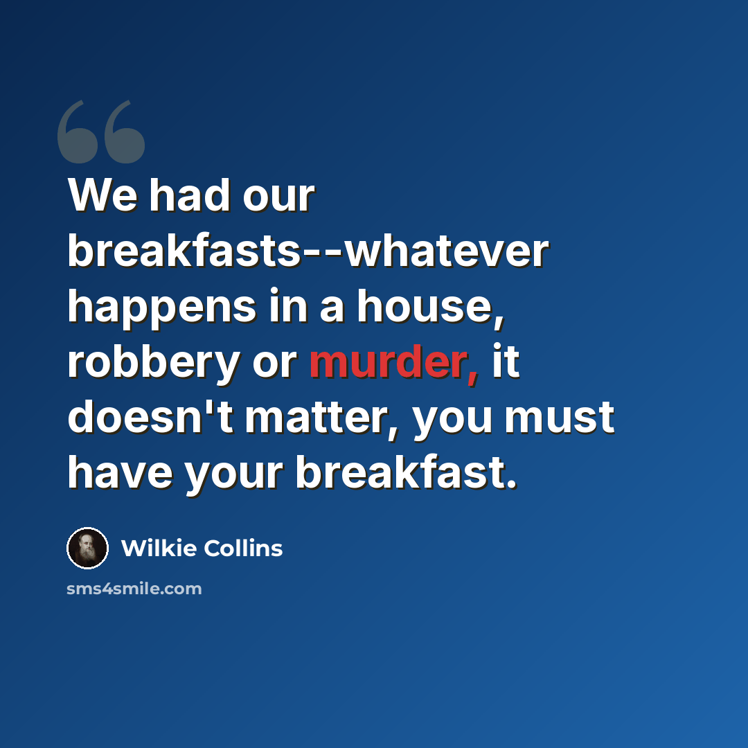 “We had our breakfasts--whatever happens in a house, robbery or murder, it doesn't matter, you must have your breakfast.” quote by Wilkie Collins