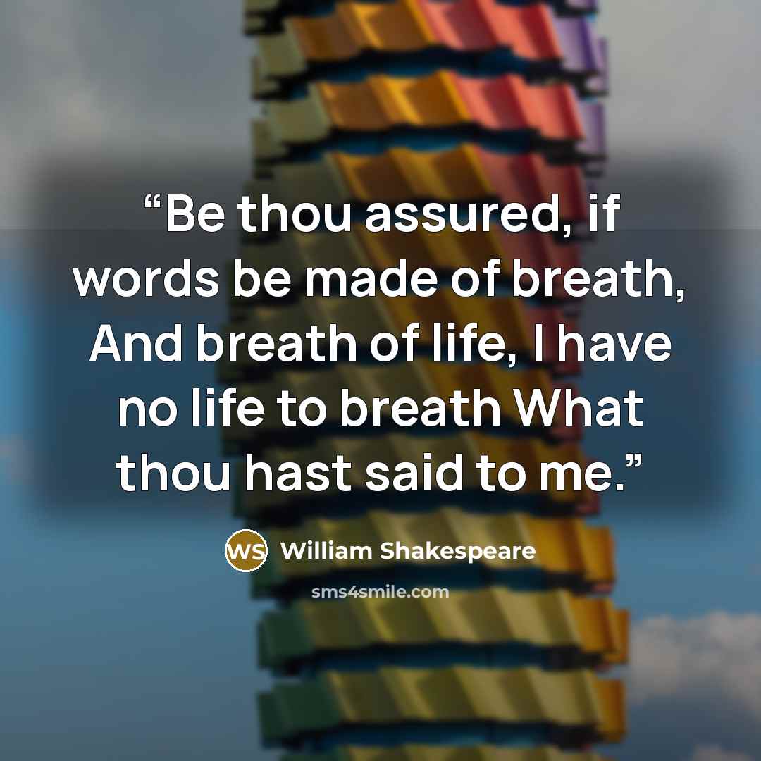 “Be thou assured, if words be made of breath, And breath of life, I have no life to breath What thou hast said to me.” quote by William Shakespeare