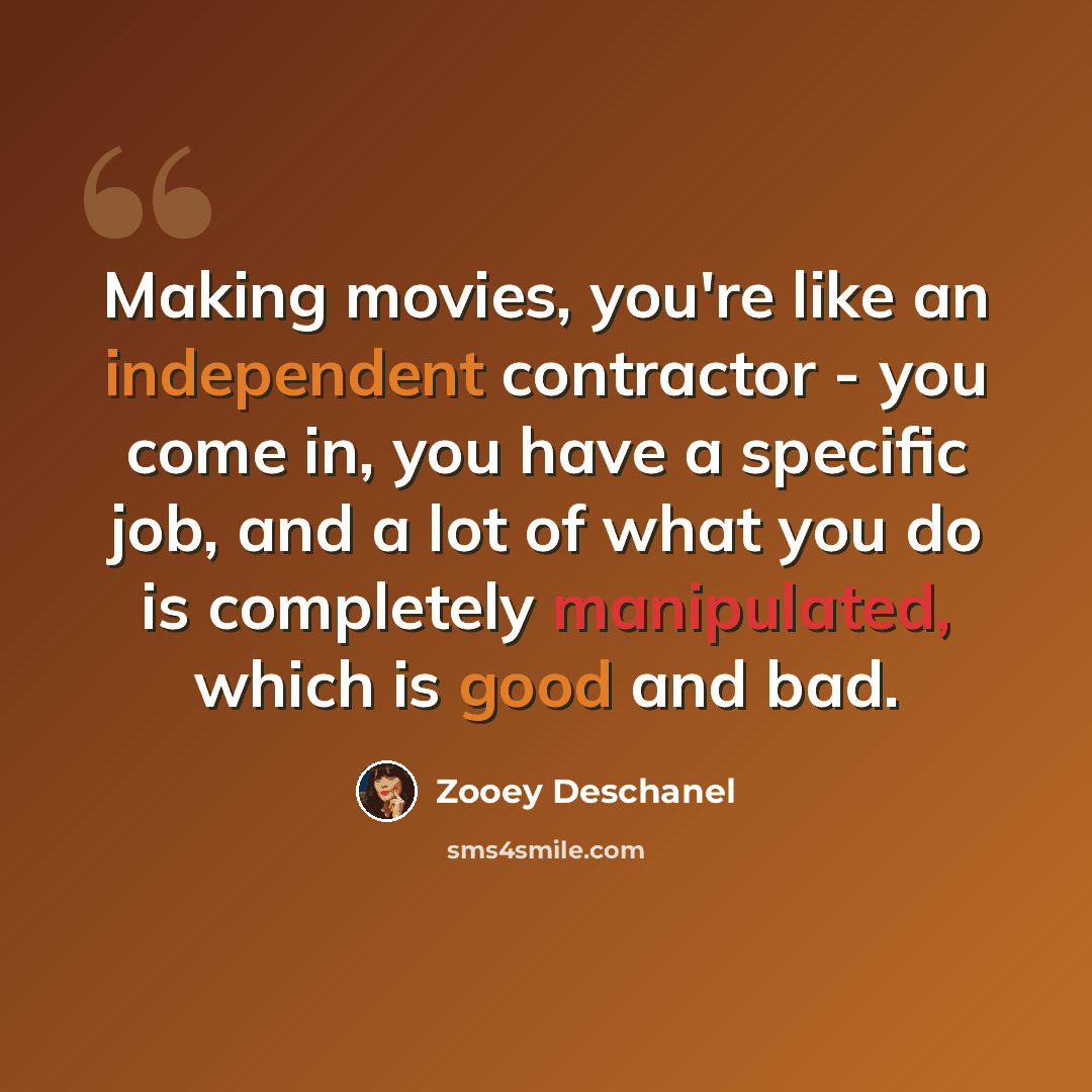 “Making movies, you're like an independent contractor - you come in, you have a specific job, and a lot of what you do is completely manipulated, which is good and bad.” quote by Zooey Deschanel